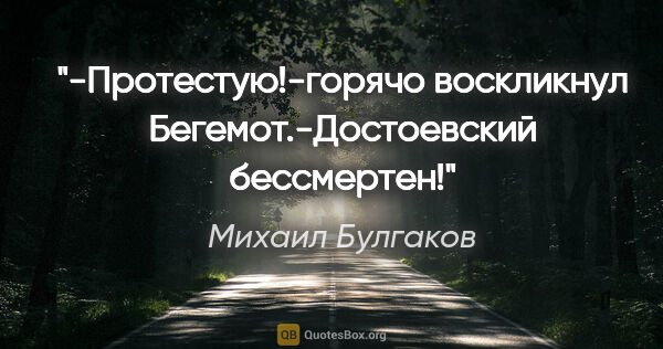 Михаил Булгаков цитата: "-Протестую!-горячо воскликнул Бегемот.-Достоевский бессмертен!"