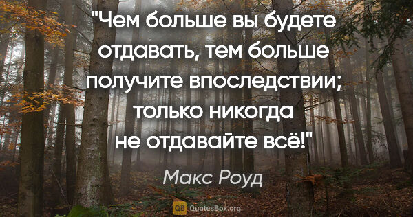 Макс Роуд цитата: "Чем больше вы будете отдавать, тем больше получите..."