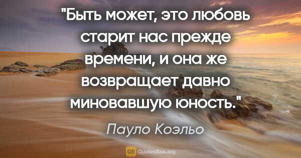 Пауло Коэльо цитата: "Быть может, это любовь старит нас прежде времени, и она же..."