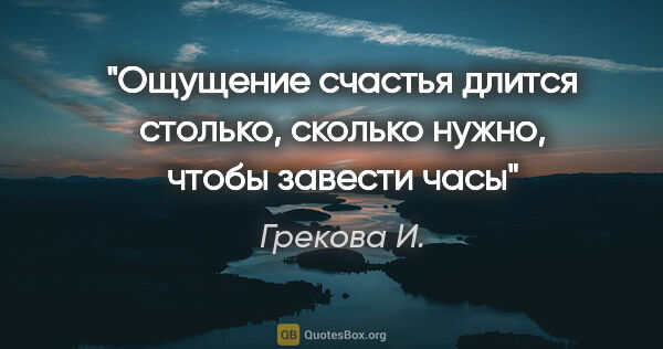 Грекова И. цитата: "Ощущение счастья длится столько, сколько нужно, чтобы завести..."