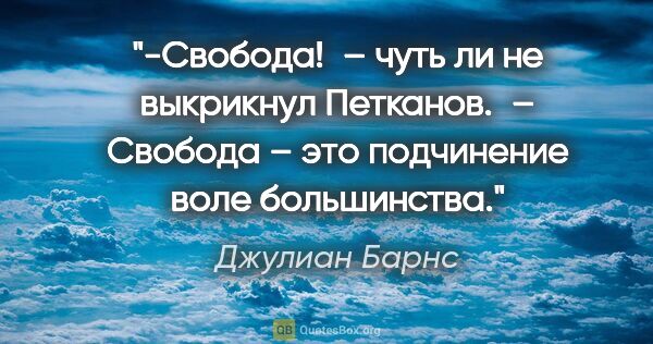 Джулиан Барнс цитата: "-Свобода! – чуть ли не выкрикнул Петканов. – Свобода – это..."