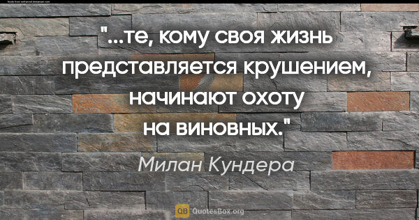 Милан Кундера цитата: "те, кому своя жизнь представляется крушением, начинают охоту..."