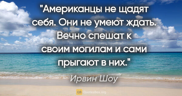 Ирвин Шоу цитата: "Американцы не щадят себя. Они не умеют ждать. Вечно спешат к..."