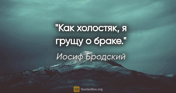 Иосиф Бродский цитата: "Как холостяк, я грущу о браке."