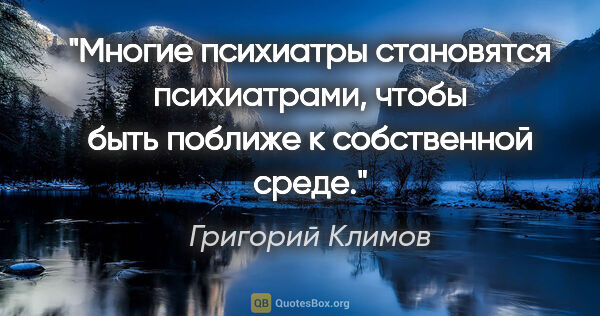 Григорий Климов цитата: "Многие психиатры становятся психиатрами, чтобы быть поближе к..."