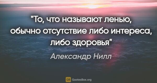 Александр Нилл цитата: "То, что называют ленью, обычно отсутствие либо интереса, либо..."