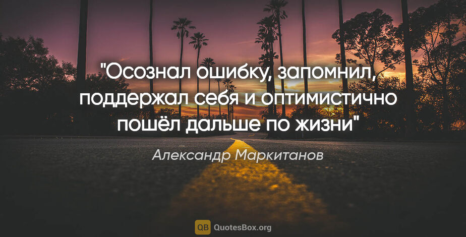 Александр Маркитанов цитата: "Осознал ошибку, запомнил, поддержал себя и оптимистично пошёл..."