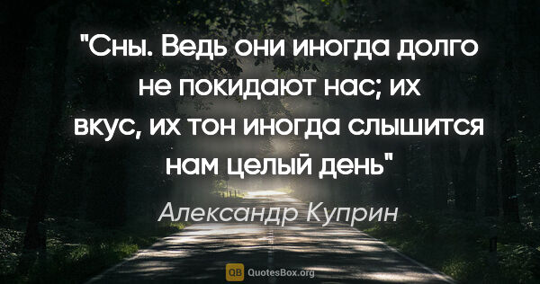 Александр Куприн цитата: "Сны. Ведь они иногда долго не покидают нас; их вкус, их тон..."