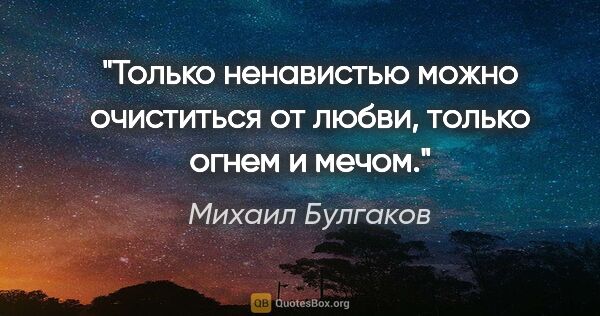 Михаил Булгаков цитата: "Только ненавистью можно очиститься от любви, только огнем и..."