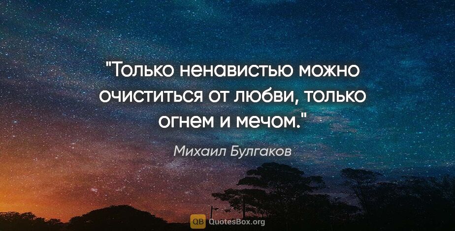 Михаил Булгаков цитата: "Только ненавистью можно очиститься от любви, только огнем и..."