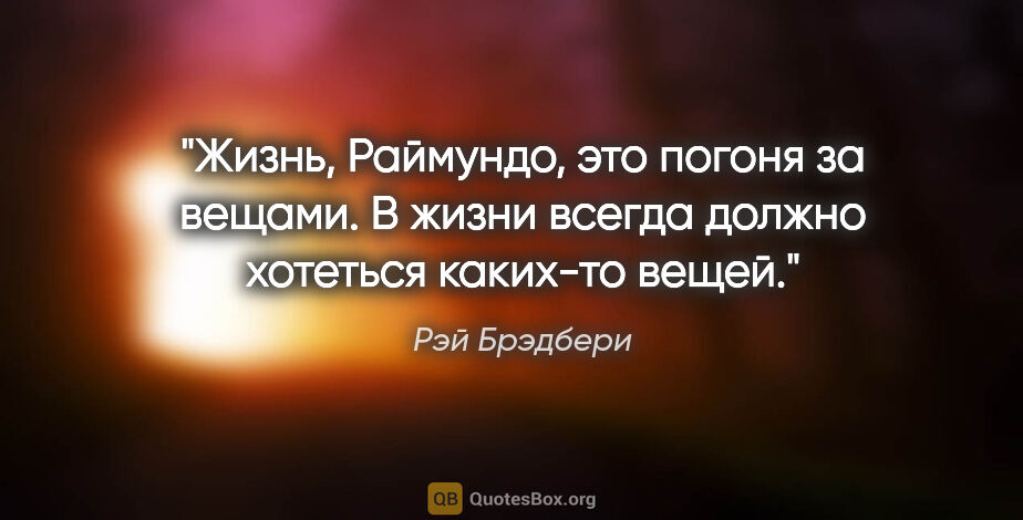 Рэй Брэдбери цитата: "Жизнь, Раймундо, это погоня за вещами. В жизни всегда должно..."