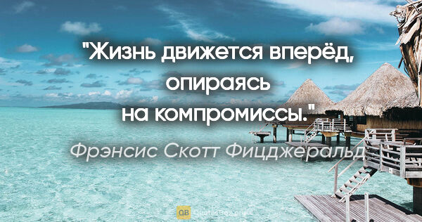 Фрэнсис Скотт Фицджеральд цитата: "Жизнь движется вперёд, опираясь на компромиссы."