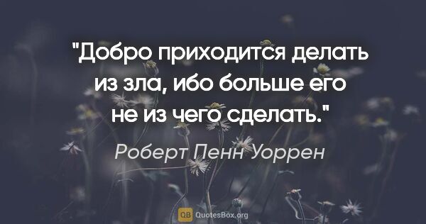 Роберт Пенн Уоррен цитата: "Добро приходится делать из зла, ибо больше его не из чего..."