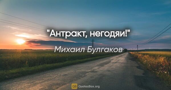 Михаил Булгаков цитата: "Антракт, негодяи!"