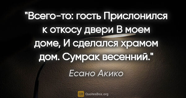 Есано Акико цитата: "Всего-то: гость

Прислонился к откосу двери

В моем доме,

И..."