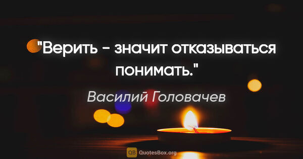 Василий Головачев цитата: "Верить - значит отказываться понимать."
