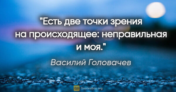 Василий Головачев цитата: "Есть две точки зрения на происходящее: неправильная и моя."