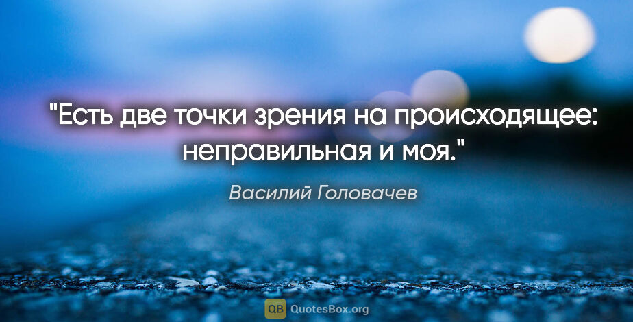 Василий Головачев цитата: "Есть две точки зрения на происходящее: неправильная и моя."