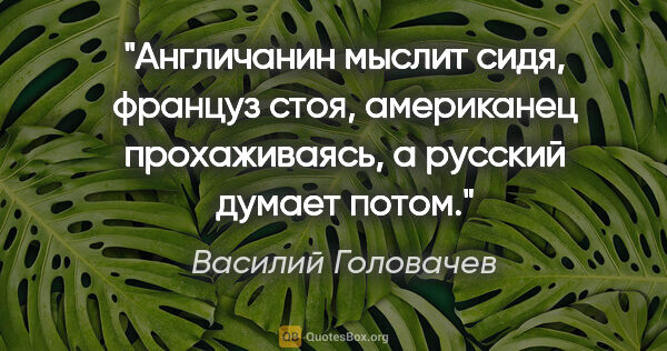 Василий Головачев цитата: "Англичанин мыслит сидя, француз стоя, американец прохаживаясь,..."