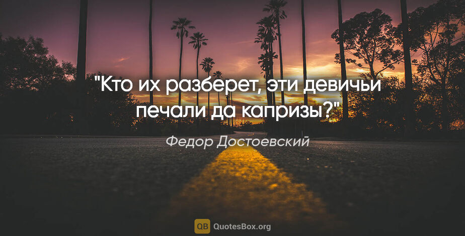 Федор Достоевский цитата: "Кто их разберет, эти девичьи печали да капризы?"