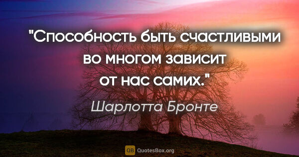 Шарлотта Бронте цитата: "Способность быть счастливыми во многом зависит от нас самих."
