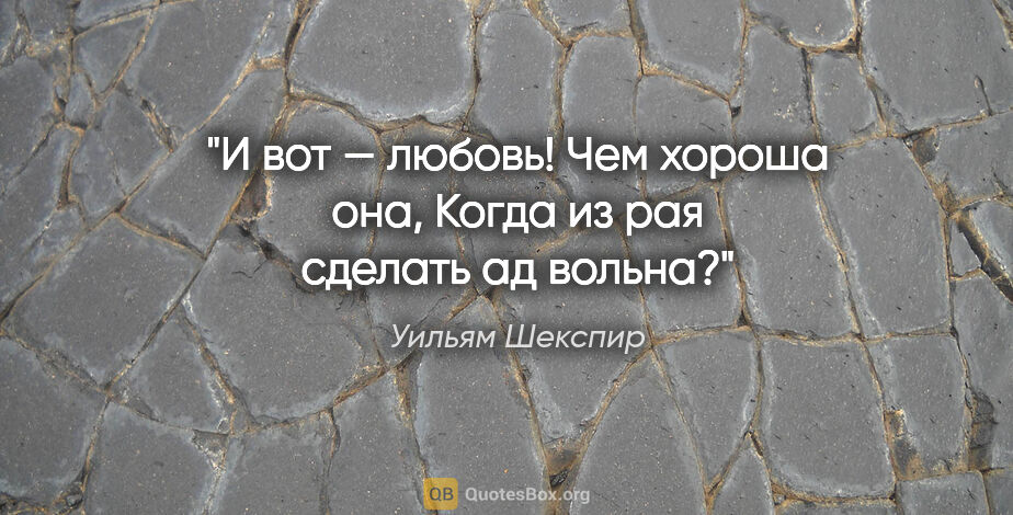 Уильям Шекспир цитата: "И вот — любовь! Чем хороша она,

Когда из рая сделать ад вольна?"