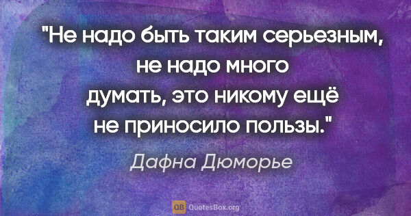 Дафна Дюморье цитата: "Не надо быть таким серьезным, не надо много думать, это никому..."