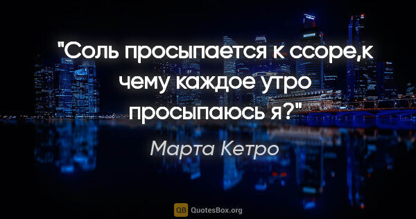 Марта Кетро цитата: "Соль просыпается к ссоре,к чему каждое утро просыпаюсь я?"