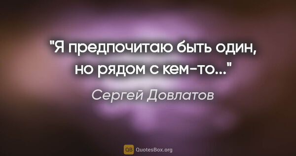 Сергей Довлатов цитата: "Я предпочитаю быть один, но рядом с кем-то..."