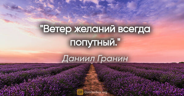 Даниил Гранин цитата: "Ветер желаний всегда попутный."