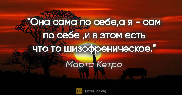 Марта Кетро цитата: "Она сама по себе,а я - сам по себе ,и в этом есть что то..."