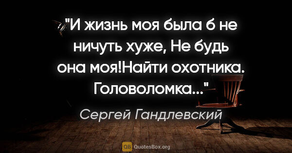 Сергей Гандлевский цитата: "И жизнь моя была б не ничуть хуже,

Не будь она моя!"Найти..."