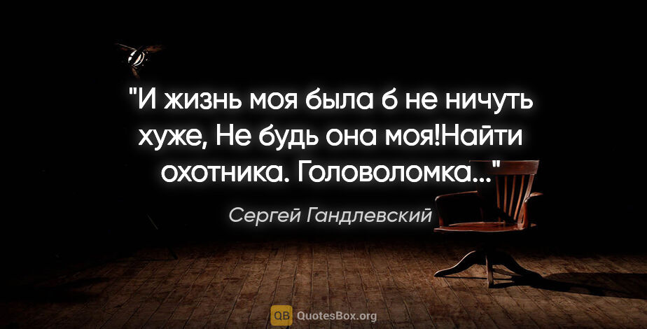 Сергей Гандлевский цитата: "И жизнь моя была б не ничуть хуже,

Не будь она моя!"Найти..."