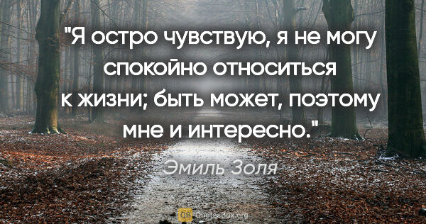 Эмиль Золя цитата: "Я остро чувствую, я не могу спокойно относиться к жизни; быть..."