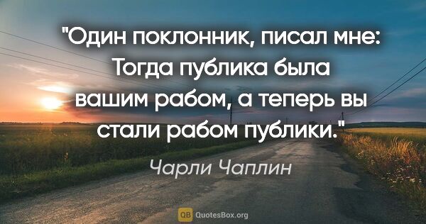 Чарли Чаплин цитата: "Один поклонник, писал мне: "Тогда публика была вашим рабом, а..."