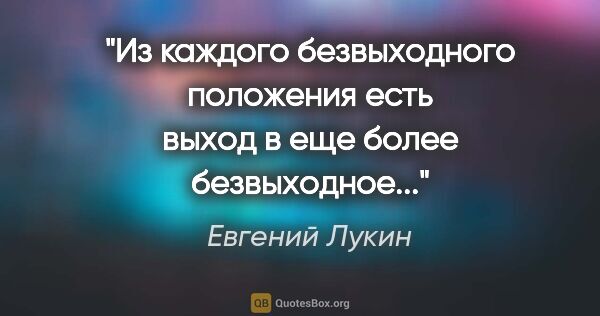 Евгений Лукин цитата: "Из каждого безвыходного положения есть выход в еще более..."
