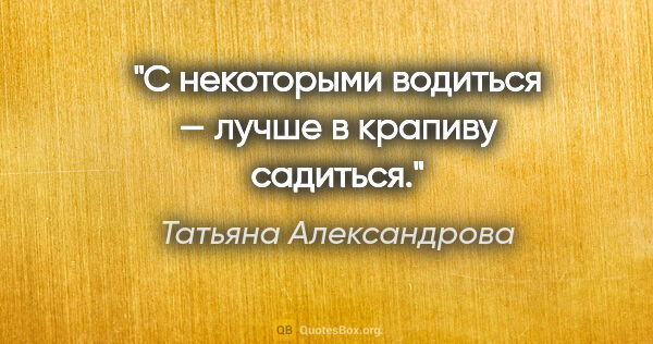 Татьяна Александрова цитата: "С некоторыми водиться — лучше в крапиву садиться."