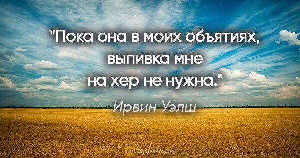 Ирвин Уэлш цитата: "Пока она в моих объятиях, выпивка мне на хер не нужна."