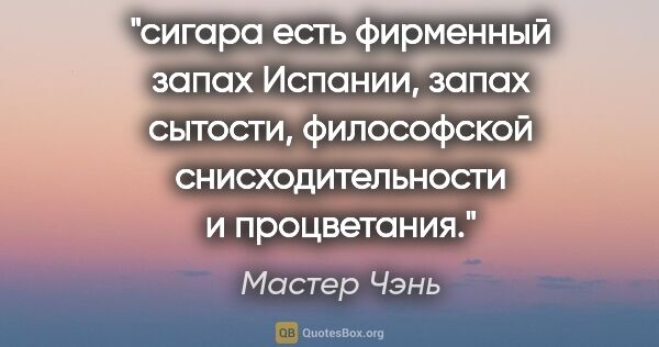 Мастер Чэнь цитата: "сигара есть фирменный запах Испании, запах сытости,..."