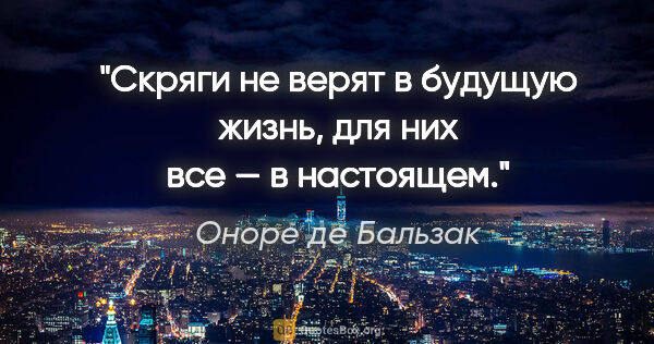 Оноре де Бальзак цитата: "Скряги не верят в будущую жизнь, для них все — в настоящем."