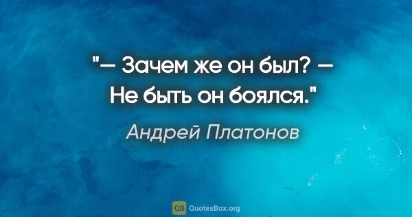 Андрей Платонов цитата: "— Зачем же он был?

— Не быть он боялся."