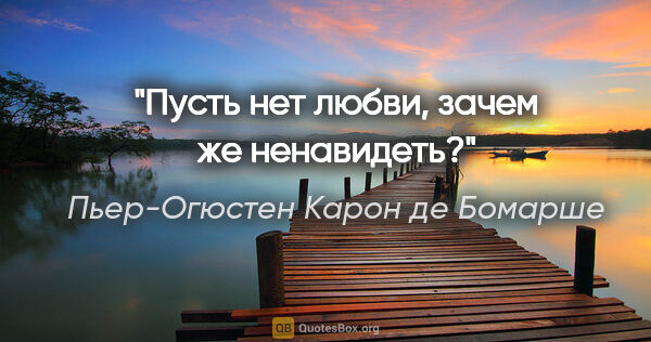 Пьер-Огюстен Карон де Бомарше цитата: "Пусть нет любви, зачем же ненавидеть?"