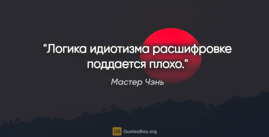 Мастер Чэнь цитата: "Логика идиотизма расшифровке поддается плохо."