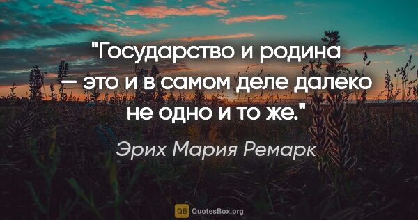 Эрих Мария Ремарк цитата: "Госу­дар­ство и родина — это и в самом деле далеко не одно и..."