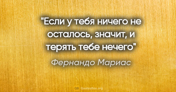 Фернандо Мариас цитата: "Если у тебя ничего не осталось, значит, и терять тебе нечего"