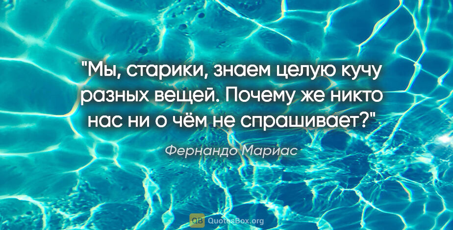 Фернандо Мариас цитата: "Мы, старики, знаем целую кучу разных вещей. Почему же никто..."