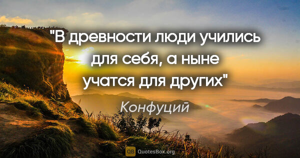 Конфуций цитата: "В древности люди учились для себя, а ныне учатся для других"