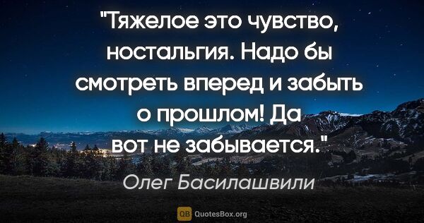 Олег Басилашвили цитата: "Тяжелое это чувство, ностальгия. Надо бы смотреть вперед и..."
