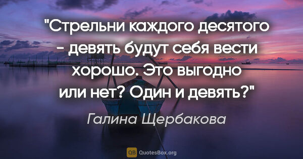 Галина Щербакова цитата: "Стрельни каждого десятого - девять будут себя вести хорошо...."
