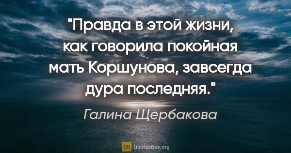 Галина Щербакова цитата: "Правда в этой жизни, как говорила покойная мать Коршунова,..."